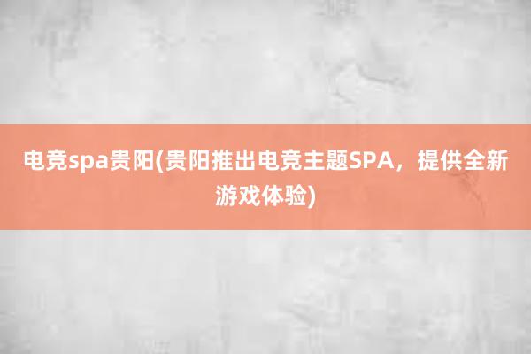 电竞spa贵阳(贵阳推出电竞主题SPA，提供全新游戏体验)