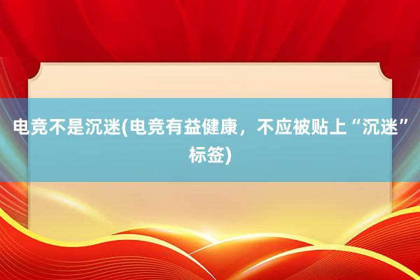 电竞不是沉迷(电竞有益健康，不应被贴上“沉迷”标签)