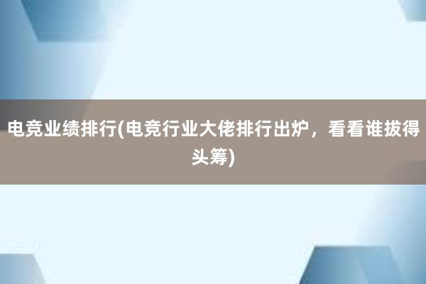 电竞业绩排行(电竞行业大佬排行出炉，看看谁拔得头筹)