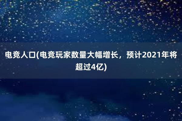 电竞人口(电竞玩家数量大幅增长，预计2021年将超过4亿)