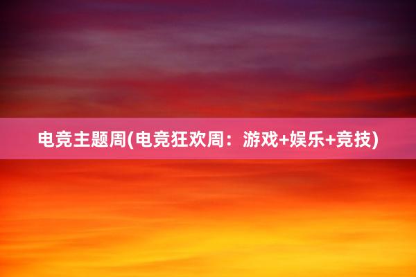 电竞主题周(电竞狂欢周：游戏+娱乐+竞技)