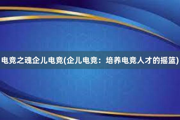 电竞之魂企儿电竞(企儿电竞：培养电竞人才的摇篮)