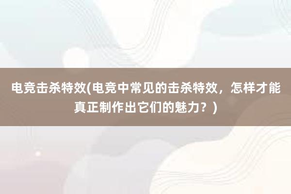 电竞击杀特效(电竞中常见的击杀特效，怎样才能真正制作出它们的魅力？)