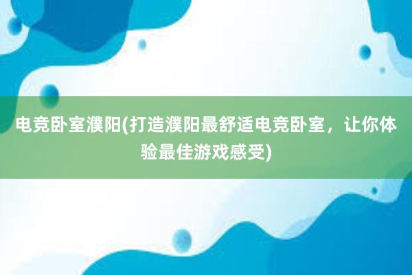 电竞卧室濮阳(打造濮阳最舒适电竞卧室，让你体验最佳游戏感受)