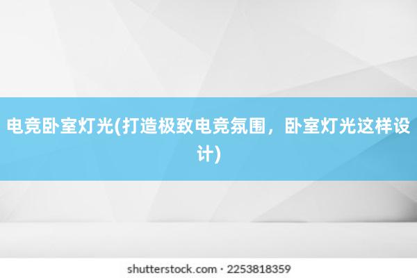 电竞卧室灯光(打造极致电竞氛围，卧室灯光这样设计)