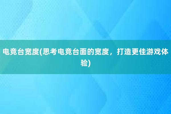 电竞台宽度(思考电竞台面的宽度，打造更佳游戏体验)