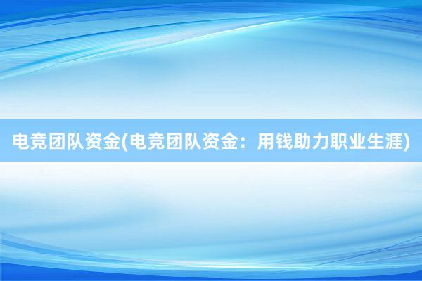 电竞团队资金(电竞团队资金：用钱助力职业生涯)