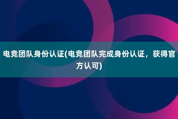 电竞团队身份认证(电竞团队完成身份认证，获得官方认可)