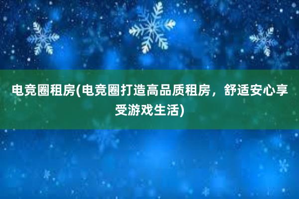 电竞圈租房(电竞圈打造高品质租房，舒适安心享受游戏生活)