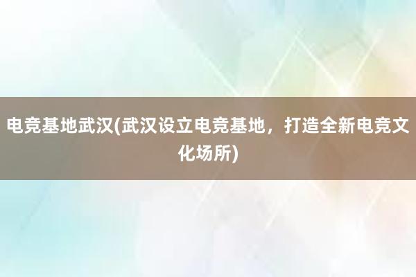 电竞基地武汉(武汉设立电竞基地，打造全新电竞文化场所)