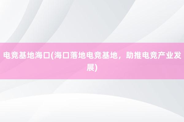 电竞基地海口(海口落地电竞基地，助推电竞产业发展)