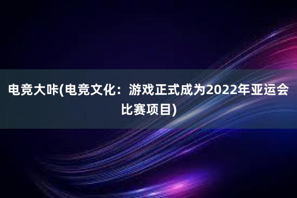 电竞大咔(电竞文化：游戏正式成为2022年亚运会比赛项目)