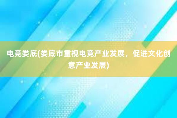 电竞娄底(娄底市重视电竞产业发展，促进文化创意产业发展)