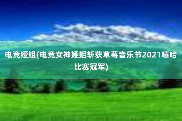 电竞娅姐(电竞女神娅姐斩获草莓音乐节2021嘻哈比赛冠军)