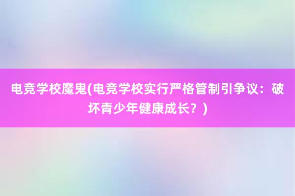 电竞学校魔鬼(电竞学校实行严格管制引争议：破坏青少年健康成长？)