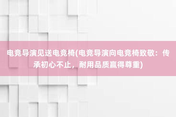 电竞导演见送电竞椅(电竞导演向电竞椅致敬：传承初心不止，耐用品质赢得尊重)