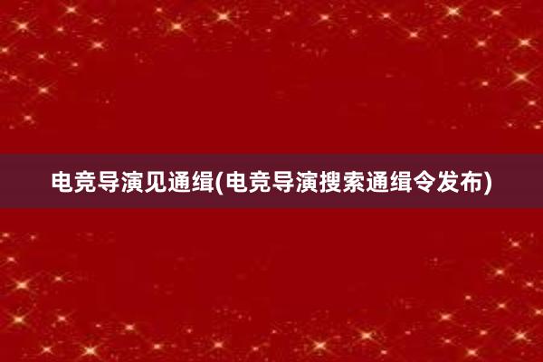 电竞导演见通缉(电竞导演搜索通缉令发布)