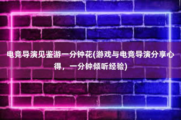 电竞导演见鉴游一分钟花(游戏与电竞导演分享心得，一分钟倾听经验)