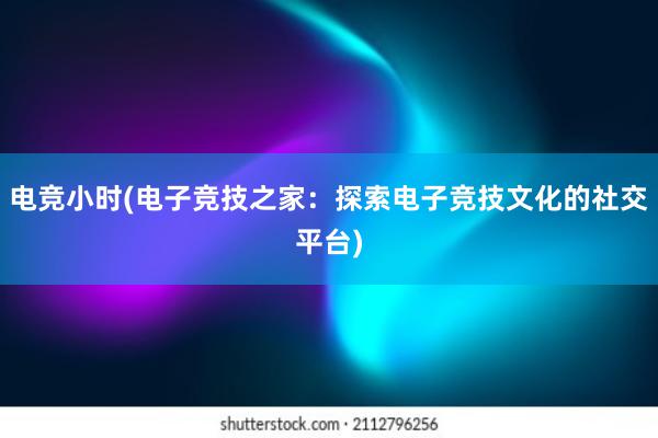 电竞小时(电子竞技之家：探索电子竞技文化的社交平台)