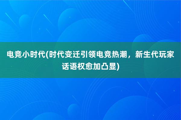 电竞小时代(时代变迁引领电竞热潮，新生代玩家话语权愈加凸显)