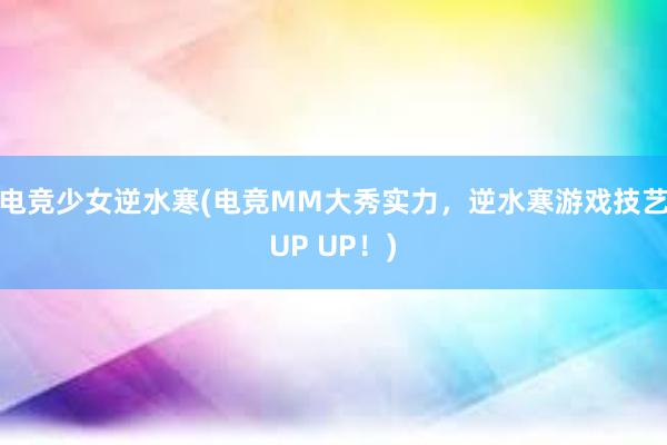 电竞少女逆水寒(电竞MM大秀实力，逆水寒游戏技艺UP UP！)