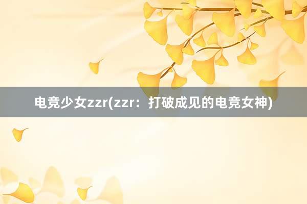 电竞少女zzr(zzr：打破成见的电竞女神)