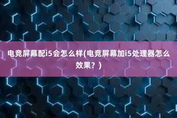 电竞屏幕配i5会怎么样(电竞屏幕加i5处理器怎么效果？)