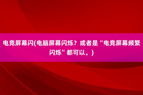 电竞屏幕闪(电脑屏幕闪烁？或者是“电竞屏幕频繁闪烁”都可以。)