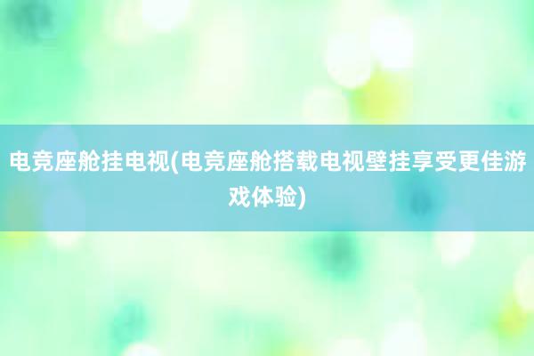 电竞座舱挂电视(电竞座舱搭载电视壁挂享受更佳游戏体验)