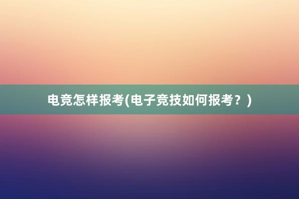 电竞怎样报考(电子竞技如何报考？)