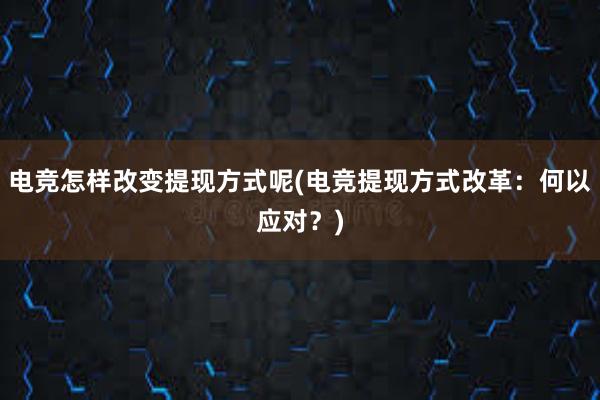 电竞怎样改变提现方式呢(电竞提现方式改革：何以应对？)