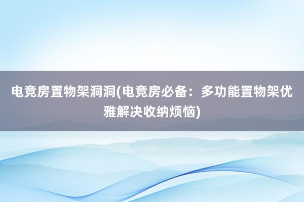 电竞房置物架洞洞(电竞房必备：多功能置物架优雅解决收纳烦恼)