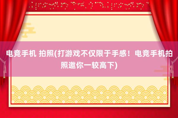 电竞手机 拍照(打游戏不仅限于手感！电竞手机拍照邀你一较高下)