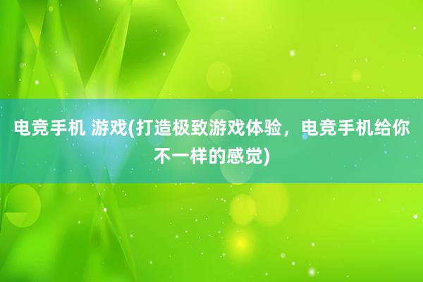 电竞手机 游戏(打造极致游戏体验，电竞手机给你不一样的感觉)