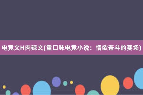 电竞文H肉辣文(重口味电竞小说：情欲奋斗的赛场)