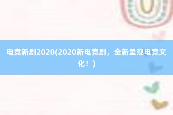 电竞新剧2020(2020新电竞剧，全新呈现电竞文化！)