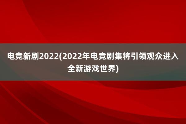 电竞新剧2022(2022年电竞剧集将引领观众进入全新游戏世界)