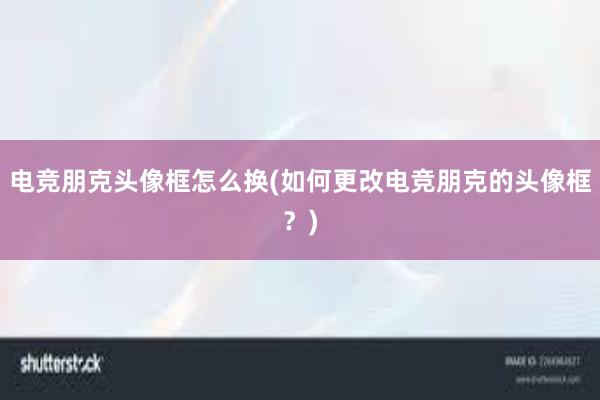 电竞朋克头像框怎么换(如何更改电竞朋克的头像框？)