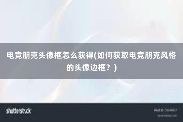 电竞朋克头像框怎么获得(如何获取电竞朋克风格的头像边框？)