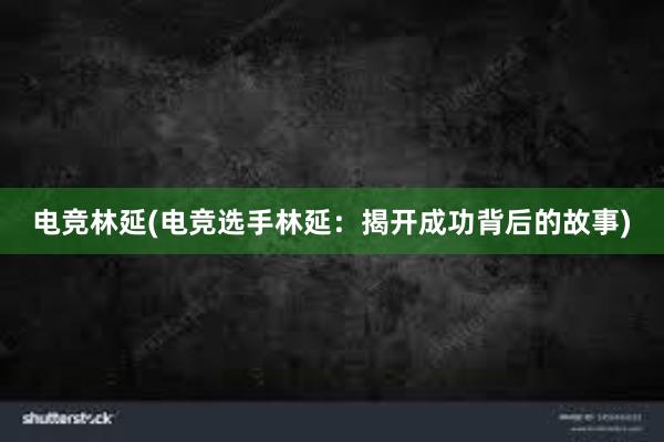 电竞林延(电竞选手林延：揭开成功背后的故事)