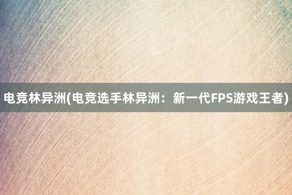 电竞林异洲(电竞选手林异洲：新一代FPS游戏王者)