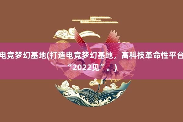 电竞梦幻基地(打造电竞梦幻基地，高科技革命性平台“2022见”。)