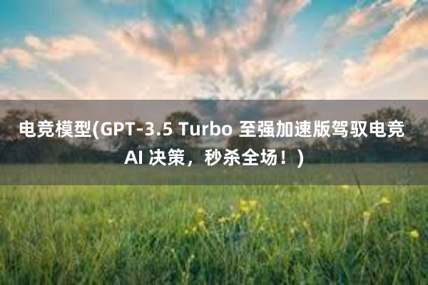 电竞模型(GPT-3.5 Turbo 至强加速版驾驭电竞 AI 决策，秒杀全场！)