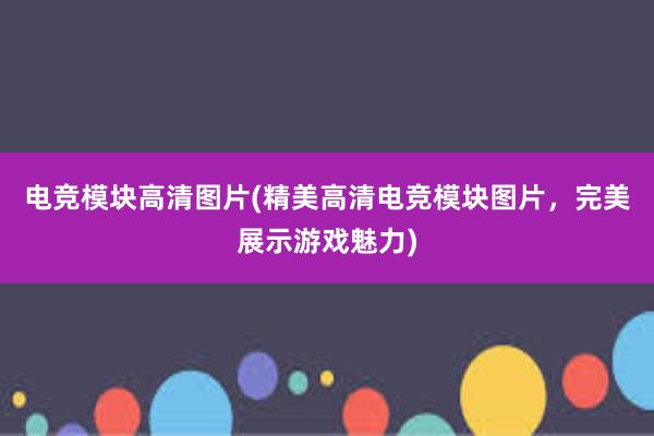 电竞模块高清图片(精美高清电竞模块图片，完美展示游戏魅力)