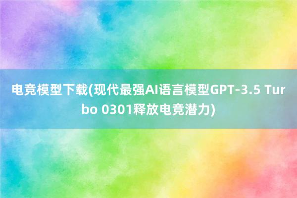 电竞模型下载(现代最强AI语言模型GPT-3.5 Turbo 0301释放电竞潜力)