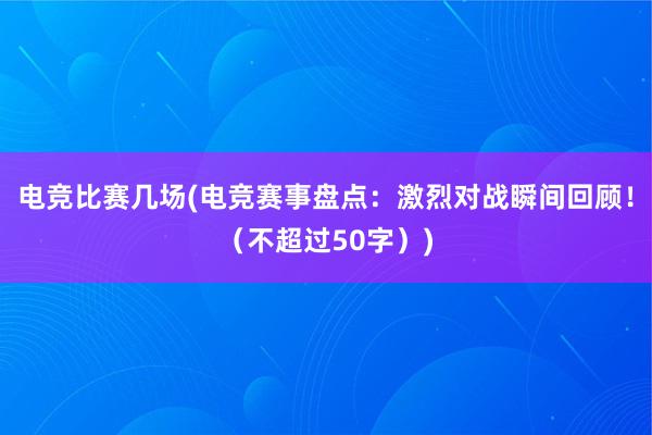 电竞比赛几场(电竞赛事盘点：激烈对战瞬间回顾！（不超过50字）)