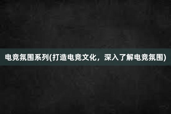 电竞氛围系列(打造电竞文化，深入了解电竞氛围)