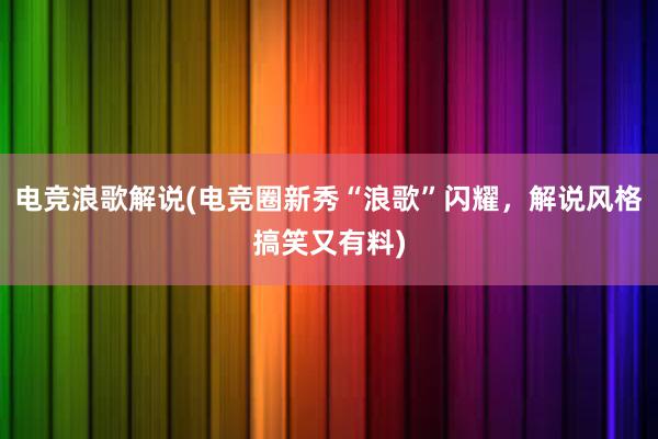 电竞浪歌解说(电竞圈新秀“浪歌”闪耀，解说风格搞笑又有料)