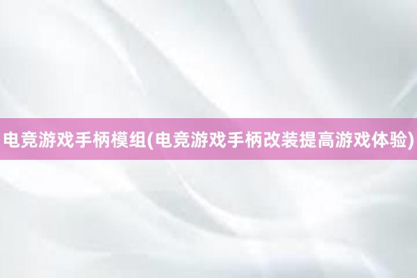 电竞游戏手柄模组(电竞游戏手柄改装提高游戏体验)