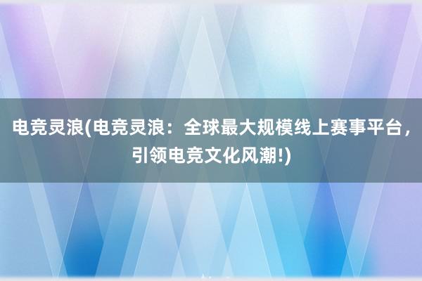 电竞灵浪(电竞灵浪：全球最大规模线上赛事平台，引领电竞文化风潮!)